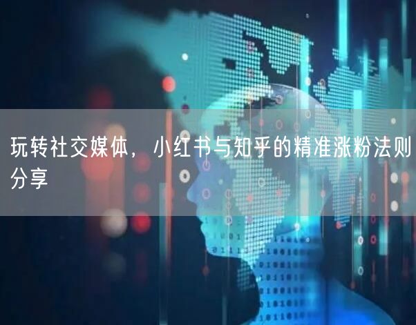 玩转社交媒体，小红书与知乎的精准涨粉法则分享
