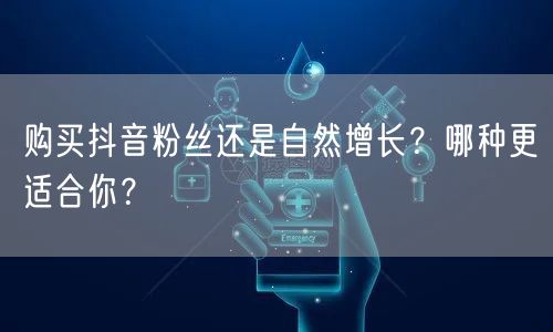 购买抖音粉丝还是自然增长？哪种更适合你？