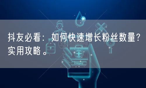 抖友必看：如何快速增长粉丝数量？实用攻略。