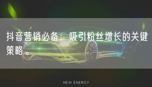 抖音营销必备：吸引粉丝增长的关键策略。