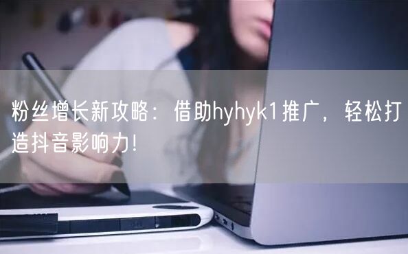 粉丝增长新攻略：借助hyhyk1推广，轻松打造抖音影响力！