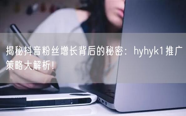揭秘抖音粉丝增长背后的秘密：hyhyk1推广策略大解析！