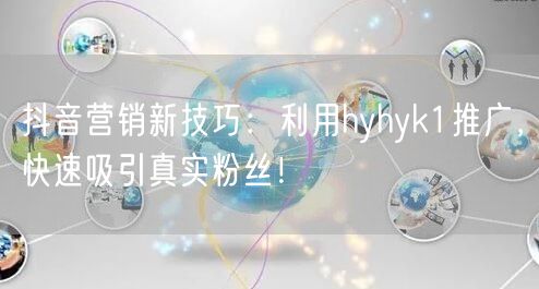 抖音营销新技巧：利用hyhyk1推广，快速吸引真实粉丝！