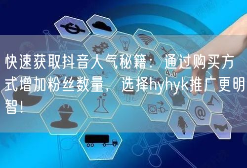 快速获取抖音人气秘籍：通过购买方式增加粉丝数量，选择hyhyk推广更明智！