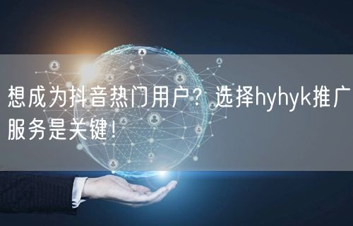 想成为抖音热门用户？选择hyhyk推广服务是关键！