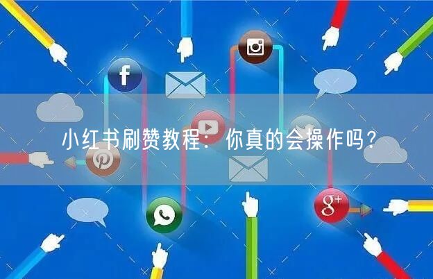 小红书刷赞教程：你真的会操作吗？