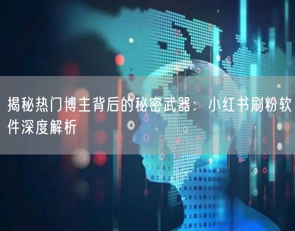 揭秘热门博主背后的秘密武器：小红书刷粉软件深度解析