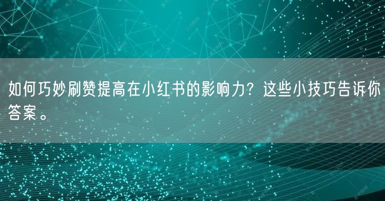 如何巧妙刷赞提高在小红书的影响力？这些小技巧告诉你答案。