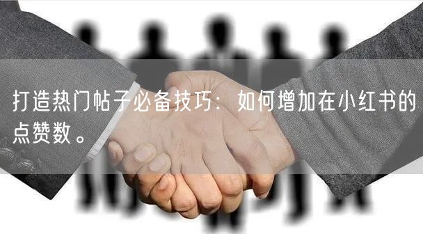 打造热门帖子必备技巧：如何增加在小红书的点赞数。