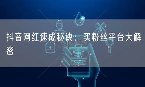 抖音网红速成秘诀：买粉丝平台大解密