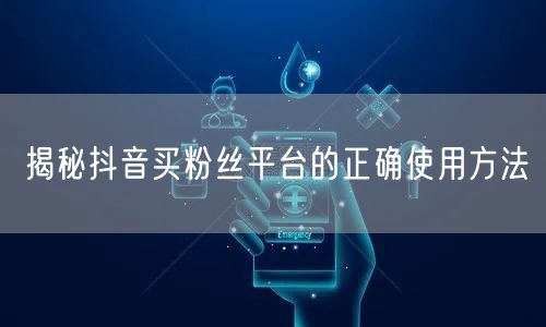 揭秘抖音买粉丝平台的正确使用方法