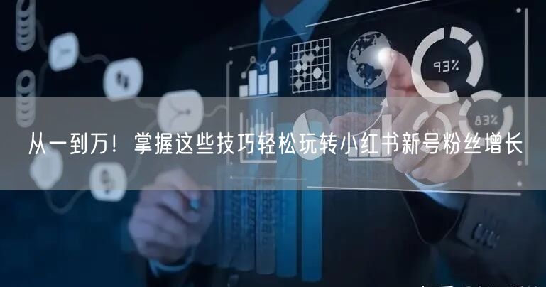 从一到万！掌握这些技巧轻松玩转小红书新号粉丝增长
