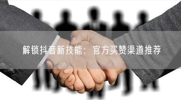 解锁抖音新技能：官方买赞渠道推荐