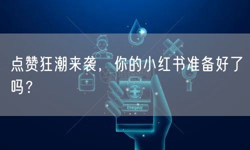 点赞狂潮来袭，你的小红书准备好了吗？