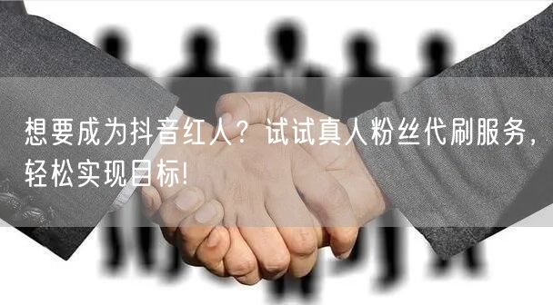 想要成为抖音红人？试试真人粉丝代刷服务，轻松实现目标!