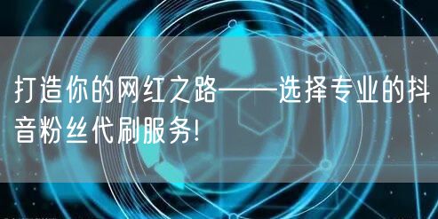 打造你的网红之路——选择专业的抖音粉丝代刷服务!