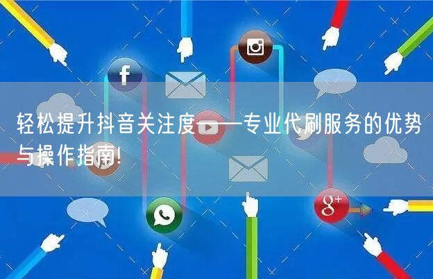 轻松提升抖音关注度——专业代刷服务的优势与操作指南!