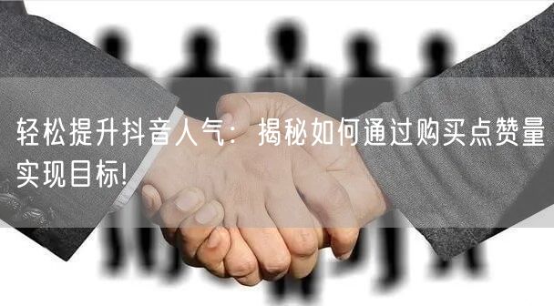 轻松提升抖音人气：揭秘如何通过购买点赞量实现目标!