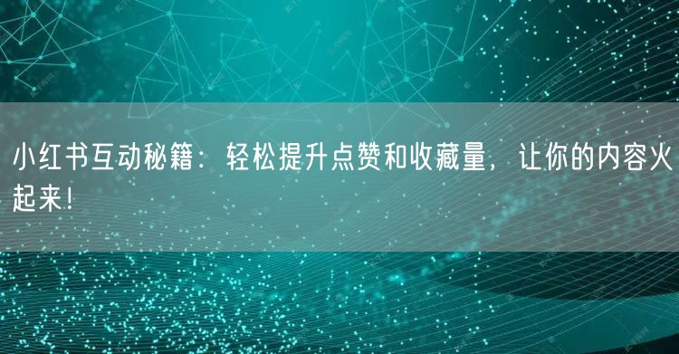 小红书互动秘籍：轻松提升点赞和收藏量，让你的内容火起来！