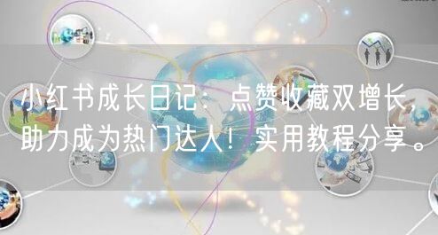 小红书成长日记：点赞收藏双增长，助力成为热门达人！实用教程分享。