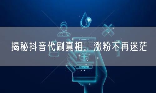 揭秘抖音代刷真相，涨粉不再迷茫