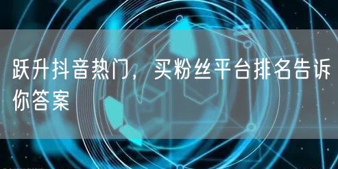 跃升抖音热门，买粉丝平台排名告诉你答案