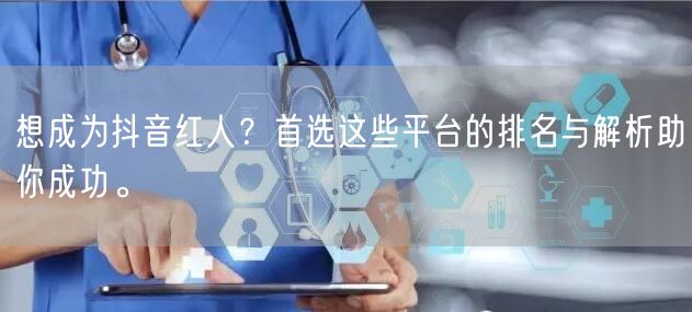 想成为抖音红人？首选这些平台的排名与解析助你成功。