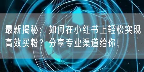 最新揭秘：如何在小红书上轻松实现高效买粉？分享专业渠道给你！