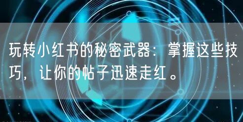 玩转小红书的秘密武器：掌握这些技巧，让你的帖子迅速走红。