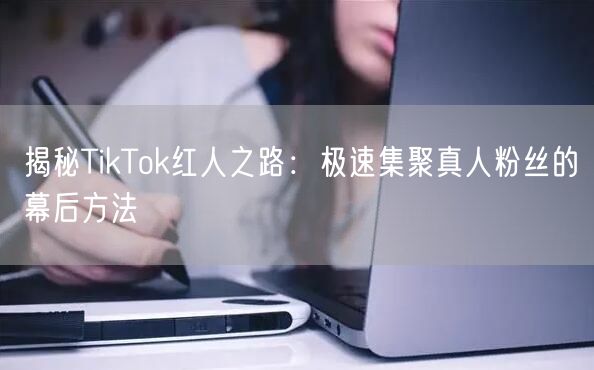 揭秘TikTok红人之路：极速集聚真人粉丝的幕后方法