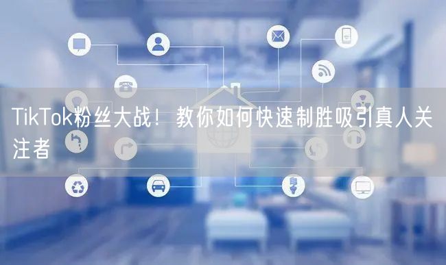 TikTok粉丝大战！教你如何快速制胜吸引真人关注者