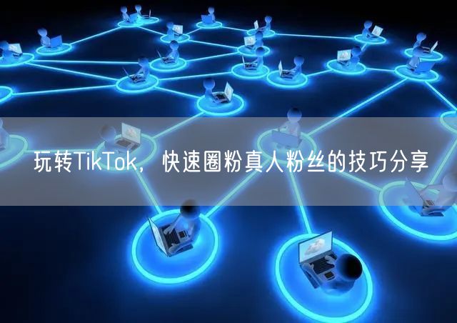 玩转TikTok，快速圈粉真人粉丝的技巧分享