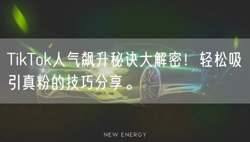 TikTok人气飙升秘诀大解密！轻松吸引真粉的技巧分享。