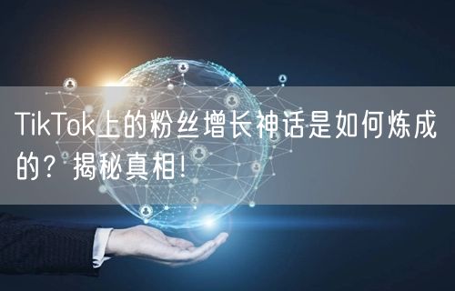 TikTok上的粉丝增长神话是如何炼成的？揭秘真相！