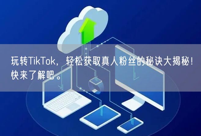 玩转TikTok，轻松获取真人粉丝的秘诀大揭秘！快来了解吧。