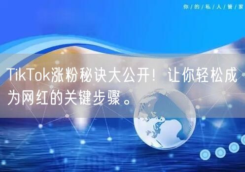 TikTok涨粉秘诀大公开！让你轻松成为网红的关键步骤。